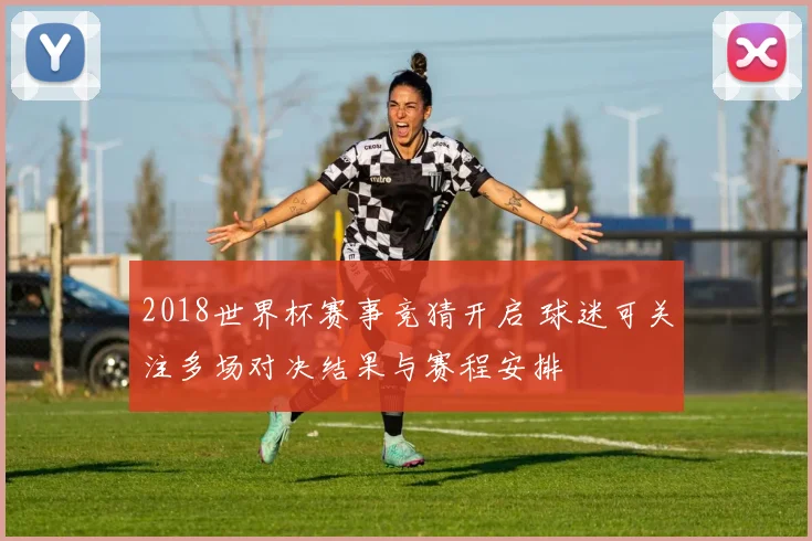 2018世界杯赛事竞猜开启 球迷可关注多场对决结果与赛程安排
