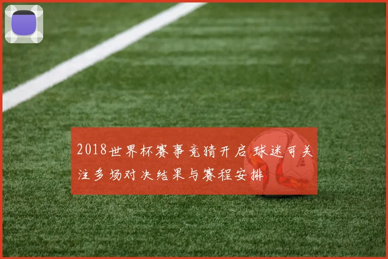 2018世界杯赛事竞猜开启 球迷可关注多场对决结果与赛程安排