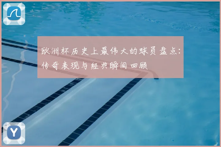 欧洲杯历史上最伟大的球员盘点:传奇表现与经典瞬间回顾