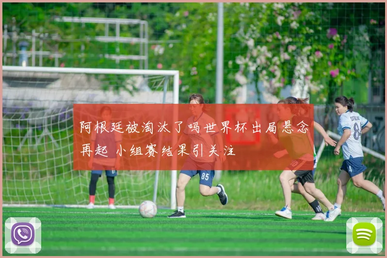 阿根廷被淘汰了吗世界杯出局悬念再起 小组赛结果引关注