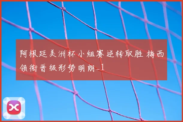 阿根廷美洲杯小组赛逆转取胜 梅西领衔晋级形势明朗_1
