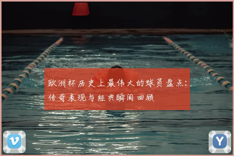 欧洲杯历史上最伟大的球员盘点：传奇表现与经典瞬间回顾