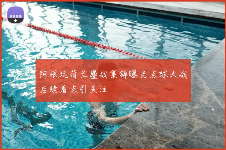 阿根廷荷兰鏖战集锦曝光点球大战后续看点引关注