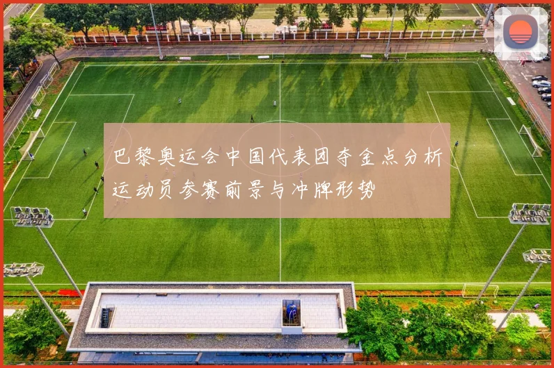 巴黎奥运会中国代表团夺金点分析运动员参赛前景与冲牌形势