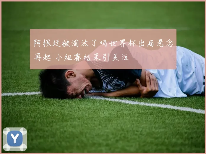 阿根廷被淘汰了吗世界杯出局悬念再起 小组赛结果引关注