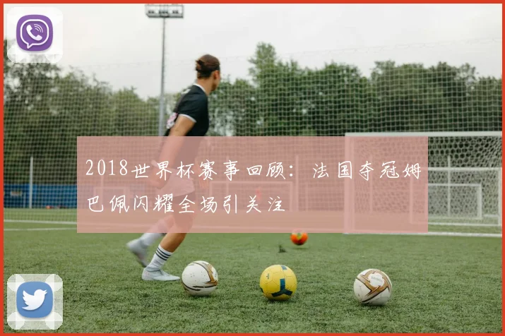 2018世界杯赛事回顾：法国夺冠姆巴佩闪耀全场引关注