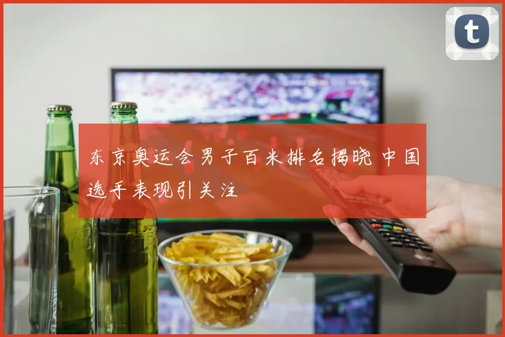 东京奥运会男子百米排名揭晓 中国选手表现引关注