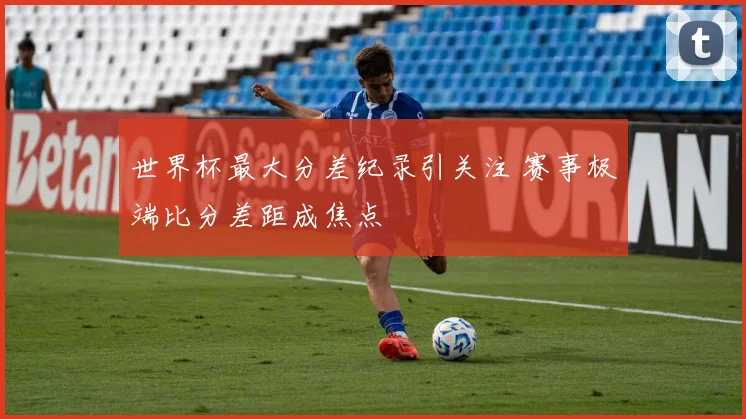 世界杯最大分差纪录引关注 赛事极端比分差距成焦点