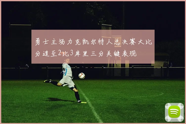勇士主场力克凯尔特人总决赛大比分追至2比3库里三分关键表现