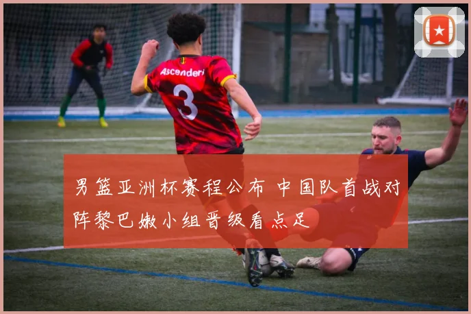 男篮亚洲杯赛程公布 中国队首战对阵黎巴嫩小组晋级看点足