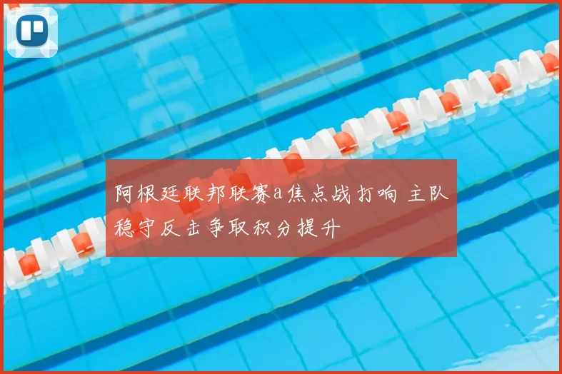 阿根廷联邦联赛a焦点战打响 主队稳守反击争取积分提升