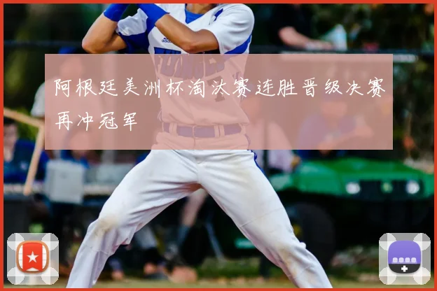 阿根廷美洲杯淘汰赛连胜晋级决赛再冲冠军