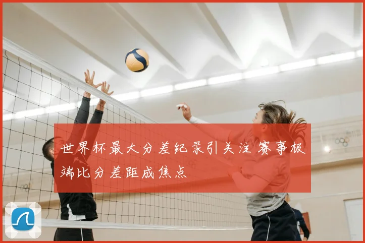 世界杯最大分差纪录引关注 赛事极端比分差距成焦点
