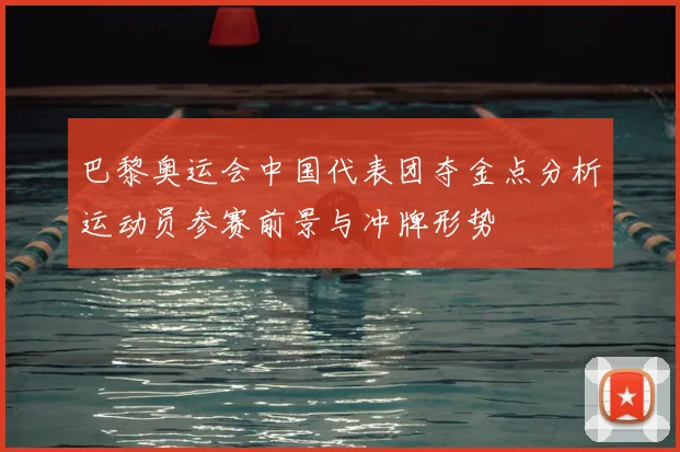 巴黎奥运会中国代表团夺金点分析运动员参赛前景与冲牌形势
