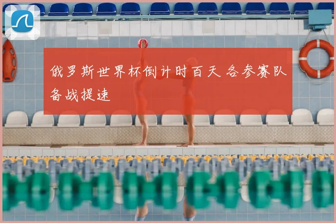 俄罗斯世界杯倒计时百天 各参赛队备战提速