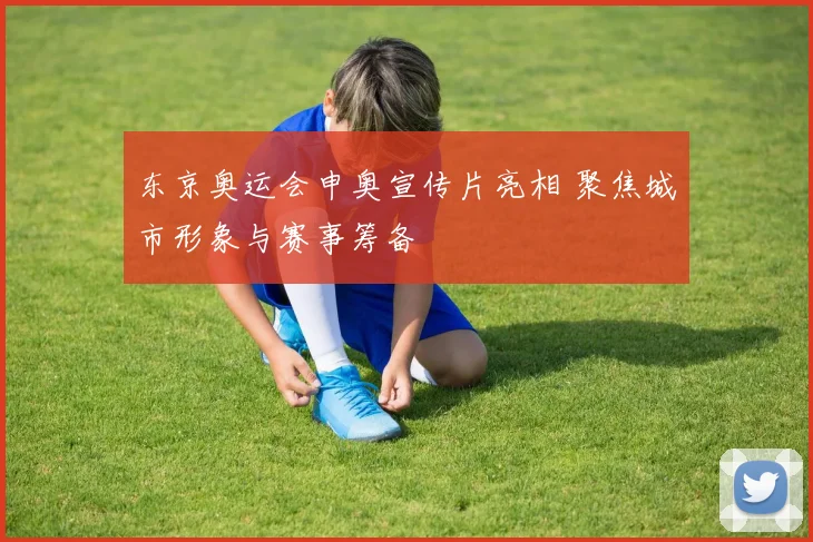 东京奥运会申奥宣传片亮相 聚焦城市形象与赛事筹备