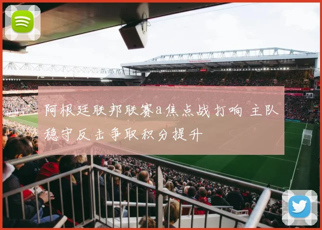 阿根廷联邦联赛a焦点战打响 主队稳守反击争取积分提升
