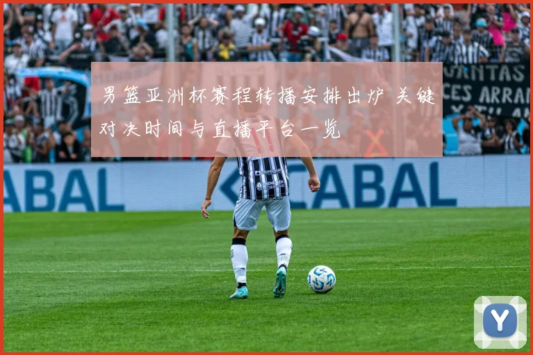 男篮亚洲杯赛程转播安排出炉 关键对决时间与直播平台一览