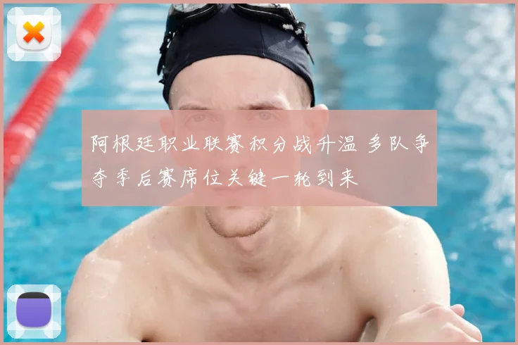 阿根廷职业联赛积分战升温 多队争夺季后赛席位关键一轮到来