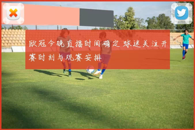 欧冠今晚直播时间确定 球迷关注开赛时刻与观赛安排