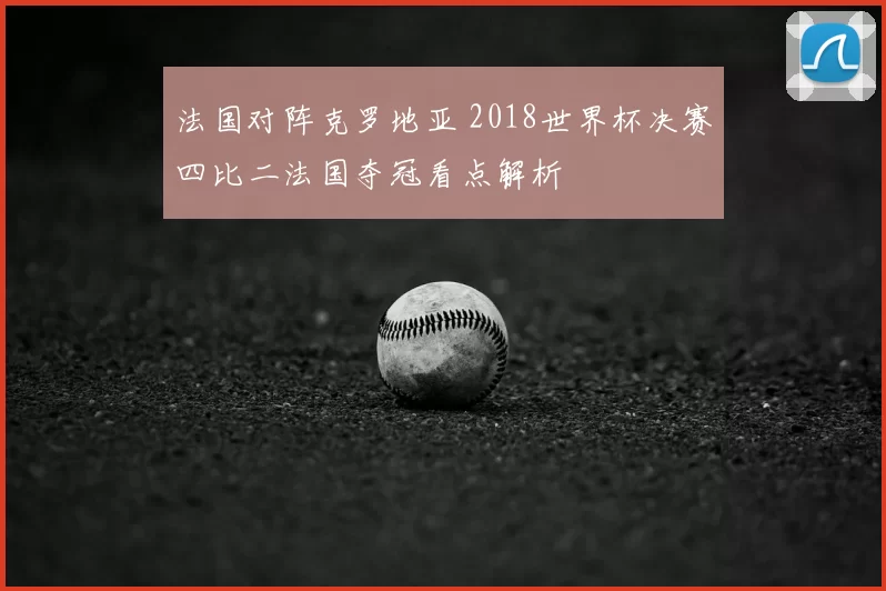 法国对阵克罗地亚 2018世界杯决赛四比二法国夺冠看点解析