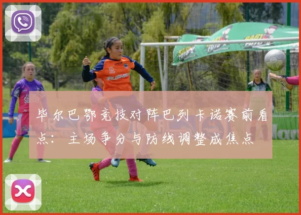 毕尔巴鄂竞技对阵巴列卡诺赛前看点：主场争分与防线调整成焦点