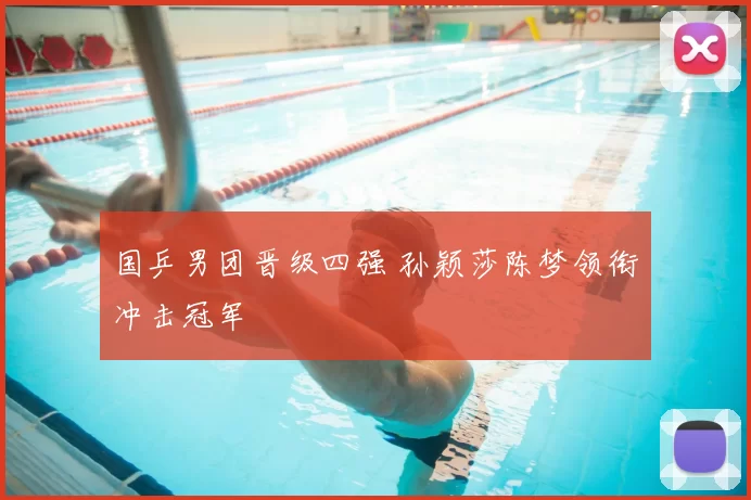 国乒男团晋级四强 孙颖莎陈梦领衔冲击冠军