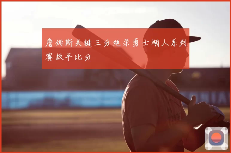 詹姆斯关键三分绝杀勇士湖人系列赛扳平比分