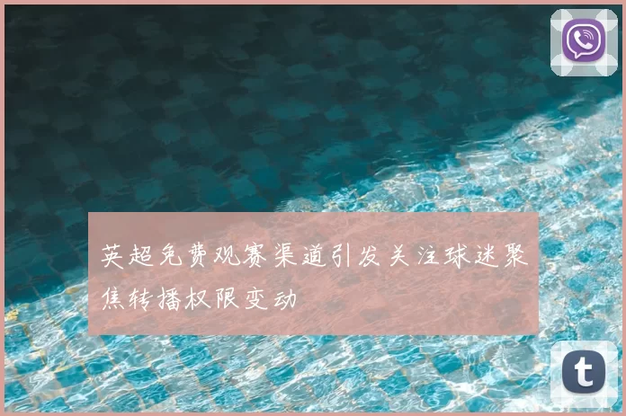 英超免费观赛渠道引发关注球迷聚焦转播权限变动