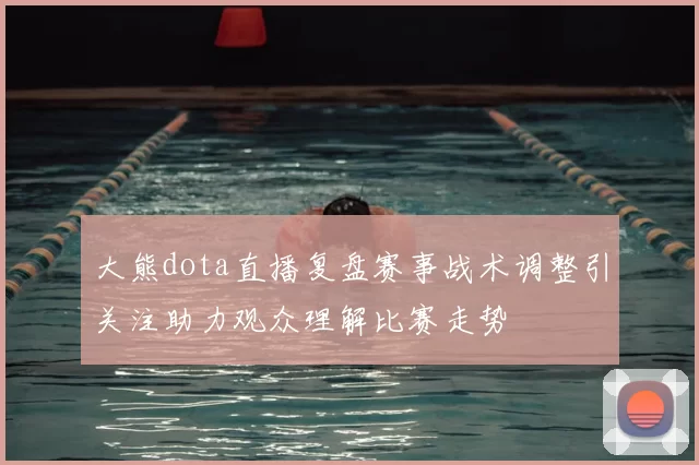 大熊dota直播复盘赛事战术调整引关注助力观众理解比赛走势