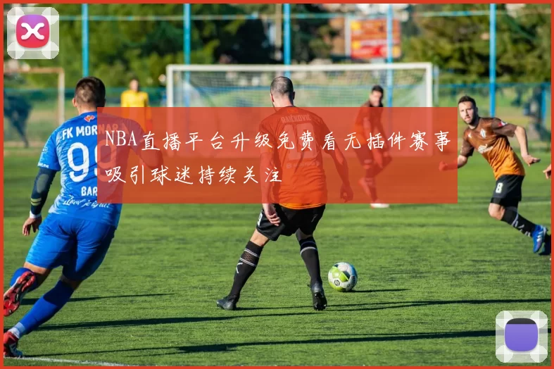 NBA直播平台升级免费看无插件赛事吸引球迷持续关注