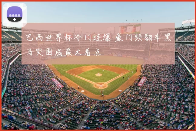 巴西世界杯冷门连爆 豪门频翻车黑马突围成最大看点