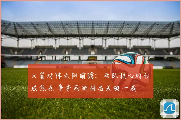 火箭对阵太阳前瞻：两队核心对位成焦点 争夺西部排名关键一战