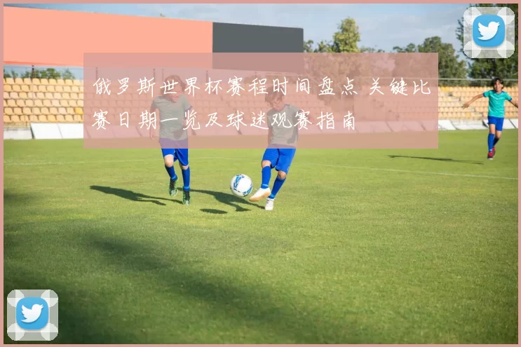 俄罗斯世界杯赛程时间盘点 关键比赛日期一览及球迷观赛指南