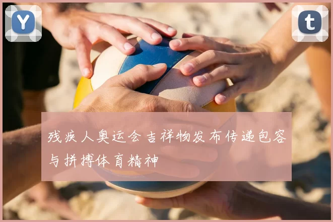 残疾人奥运会吉祥物发布传递包容与拼搏体育精神
