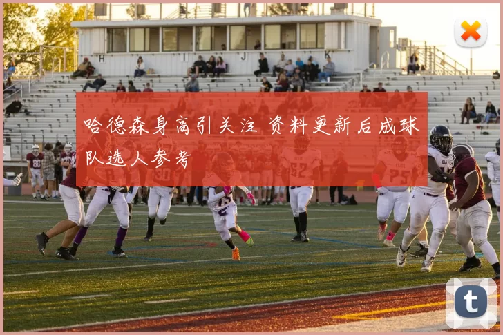 哈德森身高引关注 资料更新后成球队选人参考