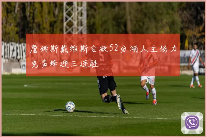 詹姆斯戴维斯合砍52分湖人主场力克黄蜂迎三连胜