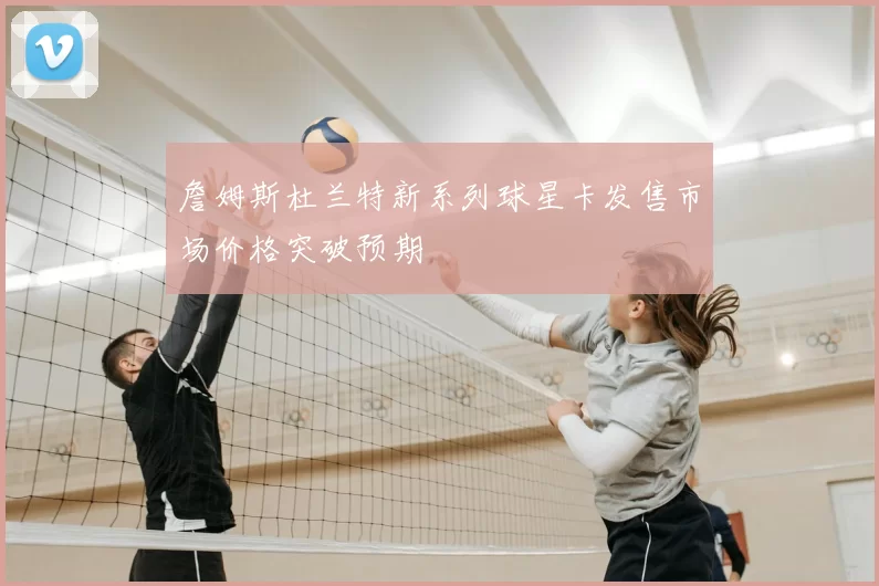 詹姆斯杜兰特新系列球星卡发售市场价格突破预期