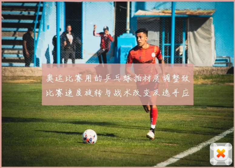 奥运比赛用的乒乓球拍材质调整致比赛速度旋转与战术改变及选手应对