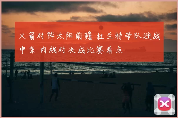 火箭对阵太阳前瞻 杜兰特带队迎战申京 内线对决成比赛看点