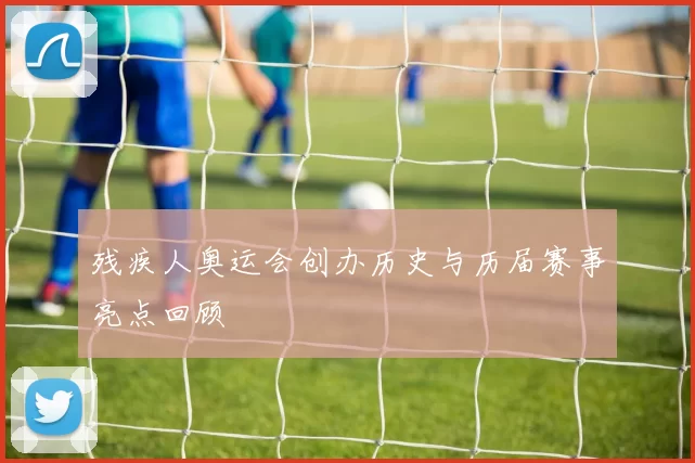 残疾人奥运会创办历史与历届赛事亮点回顾