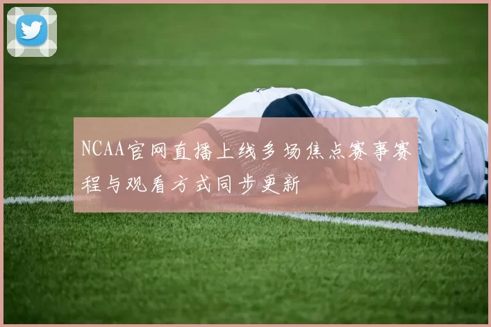 NCAA官网直播上线多场焦点赛事赛程与观看方式同步更新