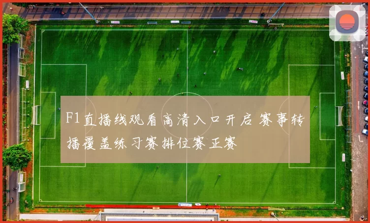 F1直播线观看高清入口开启 赛事转播覆盖练习赛排位赛正赛