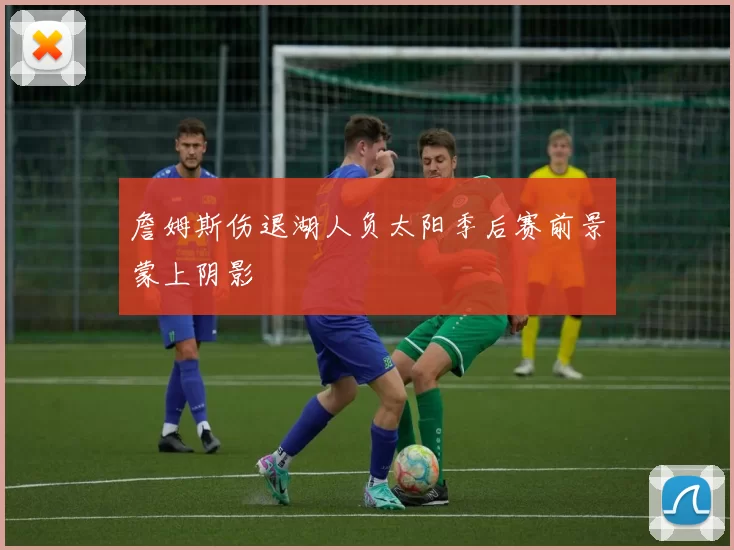 詹姆斯伤退湖人负太阳季后赛前景蒙上阴影