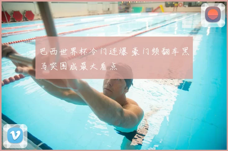 巴西世界杯冷门连爆 豪门频翻车黑马突围成最大看点