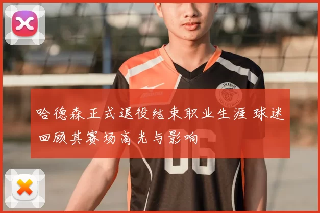哈德森正式退役结束职业生涯 球迷回顾其赛场高光与影响
