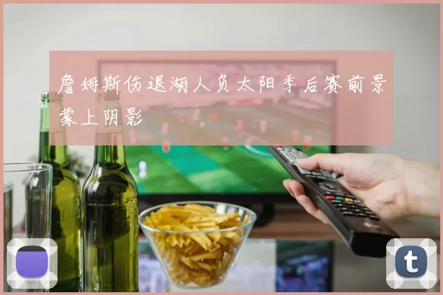 詹姆斯伤退湖人负太阳季后赛前景蒙上阴影
