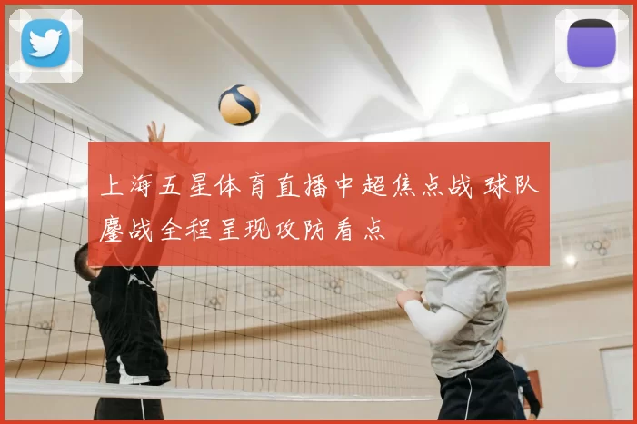 上海五星体育直播中超焦点战 球队鏖战全程呈现攻防看点