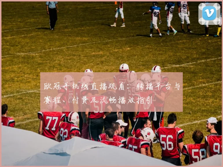 欧冠手机线直播观看：转播平台与赛程、付费及流畅播放指引