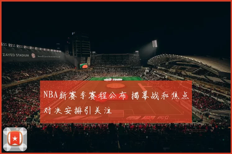 NBA新赛季赛程公布 揭幕战和焦点对决安排引关注